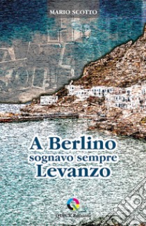 A Berlino sognavo sempre Levanzo libro di Scotto Mario