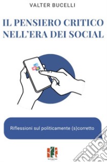 Il pensiero critico nell'era dei social. Riflessioni sul politicamente (s)corretto libro di Bucelli Valter