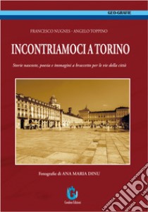 Incontriamoci a Torino. Storie nascoste, poesia e immagini a braccetto per le vie della città libro di Nugnes Francesco; Toppino Angelo