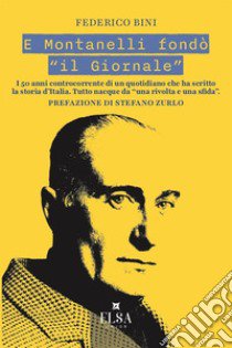 E Montanelli fondò «il Giornale». I 50 anni controcorrente di un quotidiano che ha scritto la storia d'Italia. Tutto nacque da «una rivolta e una sfida» libro di Bini Federico