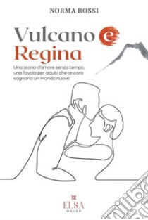 Vulcano e regina. Una storia d'amore senza tempo, una favola per adulti che ancora sognano un mondo nuovo libro di Rossi Norma