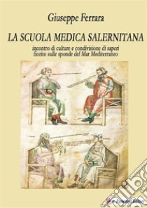 La scuola medica salernitana. Incontro di culture e condivisione di saperi fiorito sulle sponde del Mediterraneo. Nuova ediz. libro di Ferrara Giuseppe