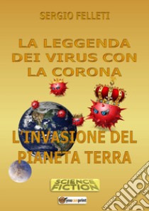 La leggenda dei virus con la corona. L'invasione del pianeta terra libro di Felleti Sergio